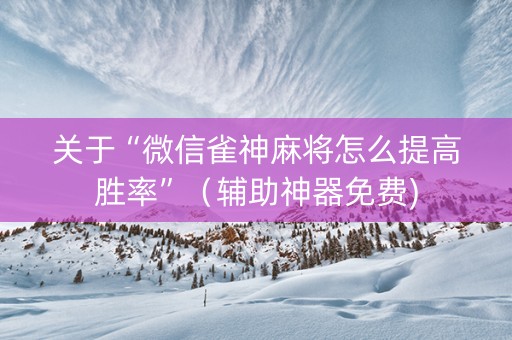关于“微信雀神麻将怎么提高胜率”（辅助神器免费)