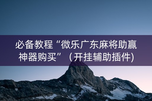 必备教程“微乐广东麻将助赢神器购买”（开挂辅助插件)
