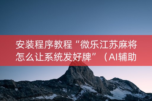 安装程序教程“微乐江苏麻将怎么让系统发好牌”（AI辅助胡牌规则)