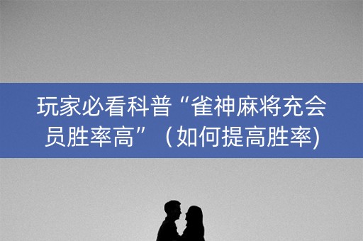 玩家必看科普“雀神麻将充会员胜率高”（如何提高胜率)