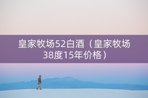 皇家牧场52白酒（皇家牧场38度15年价格）