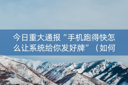 今日重大通报“手机跑得快怎么让系统给你发好牌”（如何让系统发好牌)