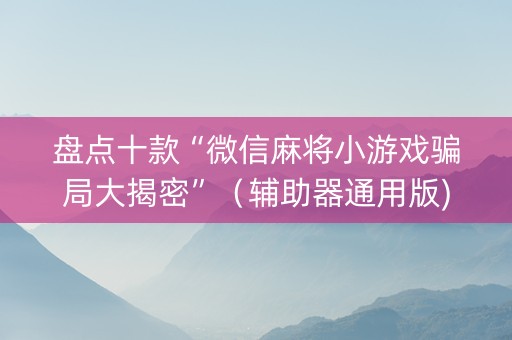 盘点十款“微信麻将小游戏骗局大揭密”（辅助器通用版)