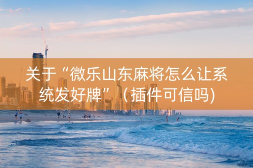 关于“微乐山东麻将怎么让系统发好牌”（插件可信吗)