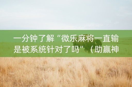 一分钟了解“微乐麻将一直输是被系统针对了吗”（助赢神器购买)