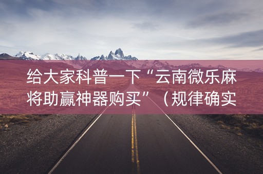 给大家科普一下“云南微乐麻将助赢神器购买”（规律确实有挂)