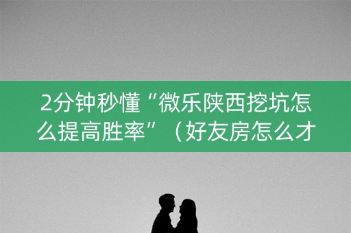 2分钟秒懂“微乐陕西挖坑怎么提高胜率”（好友房怎么才能赢)