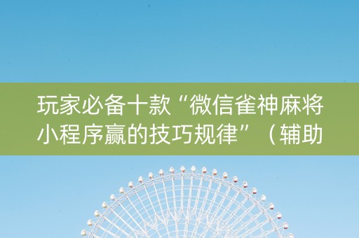 玩家必备十款“微信雀神麻将小程序赢的技巧规律”（辅助挂发牌规律)