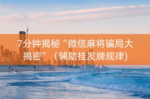 7分钟揭秘“微信麻将骗局大揭密”（辅助挂发牌规律)