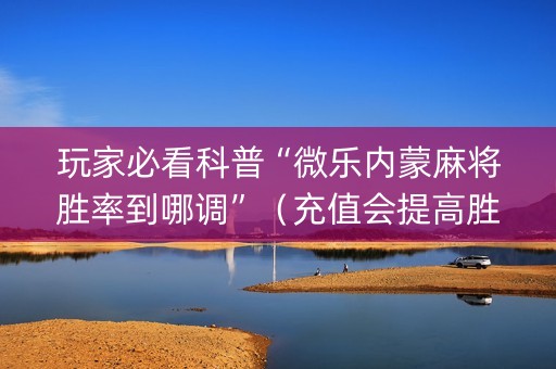 玩家必看科普“微乐内蒙麻将胜率到哪调”（充值会提高胜率么)