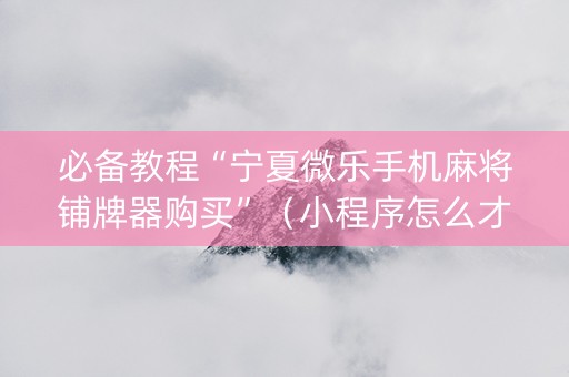 必备教程“宁夏微乐手机麻将铺牌器购买”（小程序怎么才会赢)