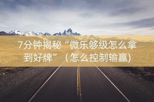 7分钟揭秘“微乐够级怎么拿到好牌”（怎么控制输赢)