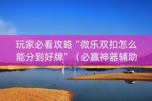 玩家必看攻略“微乐双扣怎么能分到好牌”（必赢神器辅助器)