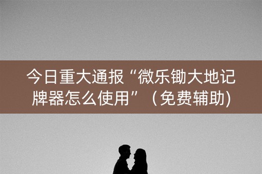 今日重大通报“微乐锄大地记牌器怎么使用”（免费辅助)