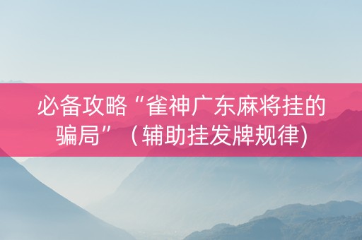 必备攻略“雀神广东麻将挂的骗局”（辅助挂发牌规律)