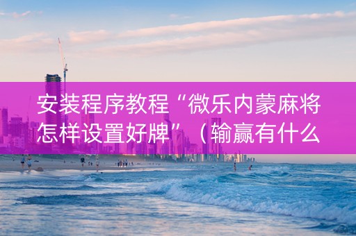 安装程序教程“微乐内蒙麻将怎样设置好牌”（输赢有什么规律)