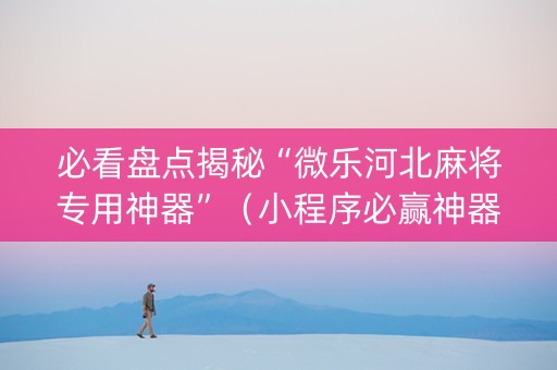必看盘点揭秘“微乐河北麻将专用神器”（小程序必赢神器)