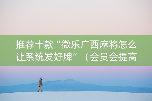 推荐十款“微乐广西麻将怎么让系统发好牌”（会员会提高胜率吗)
