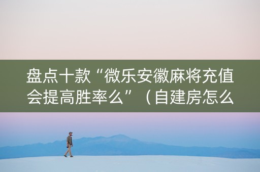盘点十款“微乐安徽麻将充值会提高胜率么”（自建房怎么拿好牌)