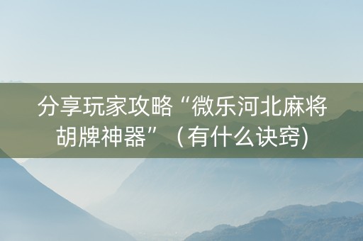 分享玩家攻略“微乐河北麻将胡牌神器”（有什么诀窍)