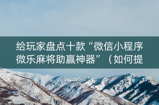 给玩家盘点十款“微信小程序微乐麻将助赢神器”（如何提高胜率)