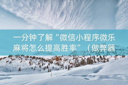 一分钟了解“微信小程序微乐麻将怎么提高胜率”（做弊器软件下载)