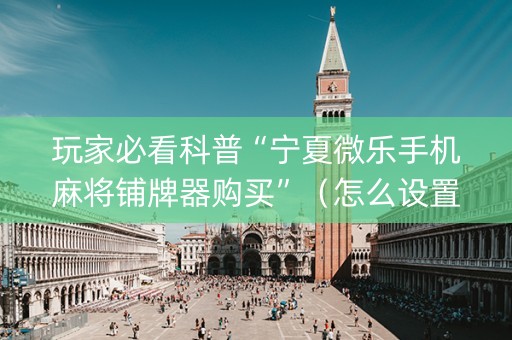 玩家必看科普“宁夏微乐手机麻将铺牌器购买”（怎么设置才能赢)