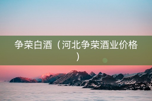 争荣白酒（河北争荣酒业价格）