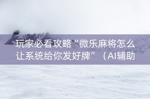 玩家必看攻略“微乐麻将怎么让系统给你发好牌”（AI辅助胡牌规则)