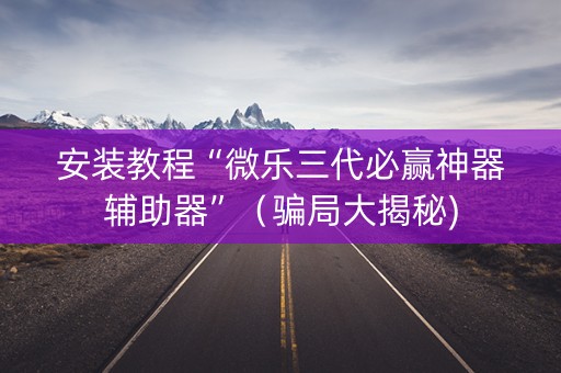安装教程“微乐三代必赢神器辅助器”（骗局大揭秘)