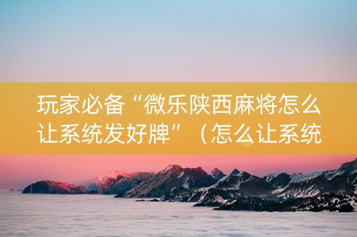 玩家必备“微乐陕西麻将怎么让系统发好牌”（怎么让系统给自己好牌)