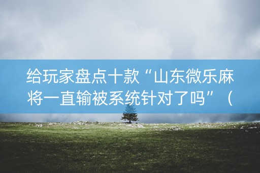 给玩家盘点十款“山东微乐麻将一直输被系统针对了吗”（软件出售)