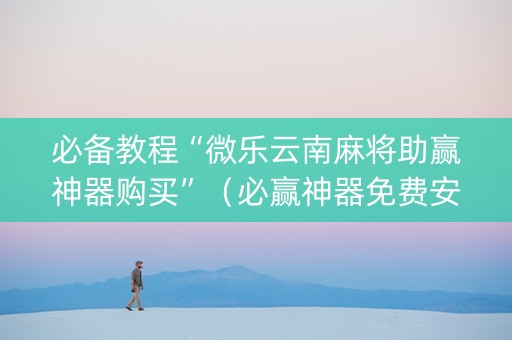必备教程“微乐云南麻将助赢神器购买”（必赢神器免费安装)
