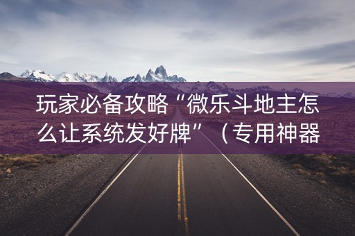 玩家必备攻略“微乐斗地主怎么让系统发好牌”（专用神器下载)