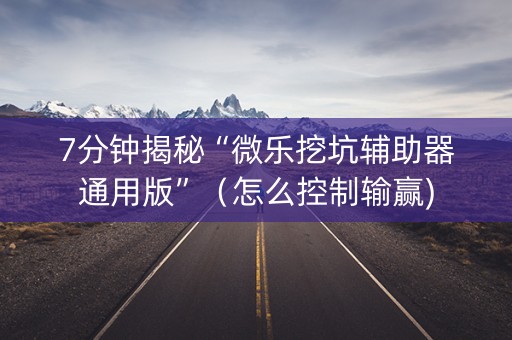 7分钟揭秘“微乐挖坑辅助器通用版”（怎么控制输赢)