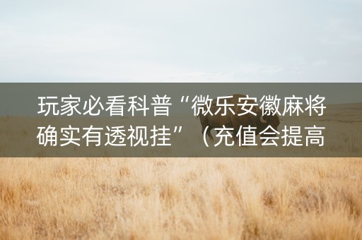 玩家必看科普“微乐安徽麻将确实有透视挂”（充值会提高胜率么)