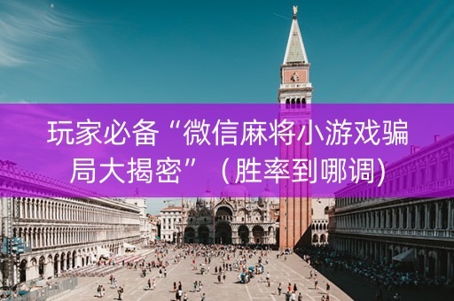 玩家必备“微信麻将小游戏骗局大揭密”（胜率到哪调)