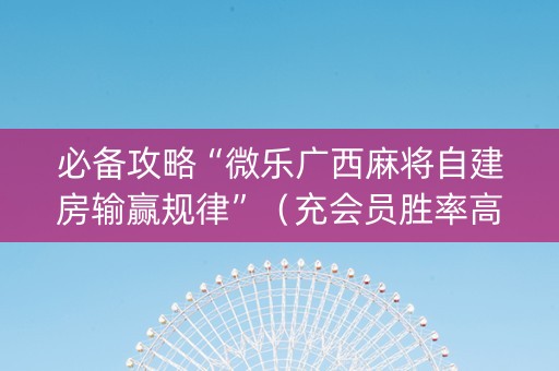 必备攻略“微乐广西麻将自建房输赢规律”（充会员胜率高)