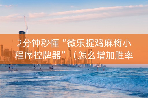 2分钟秒懂“微乐捉鸡麻将小程序控牌器”（怎么增加胜率)