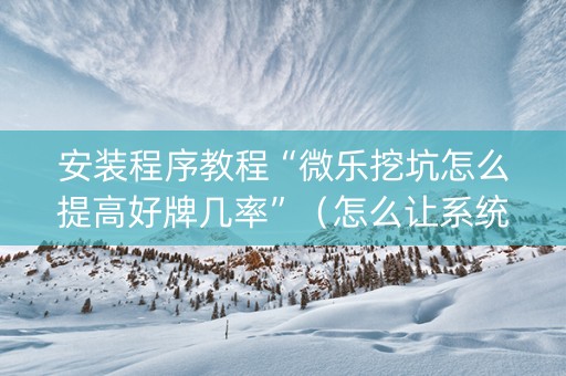 安装程序教程“微乐挖坑怎么提高好牌几率”（怎么让系统给你发好牌)