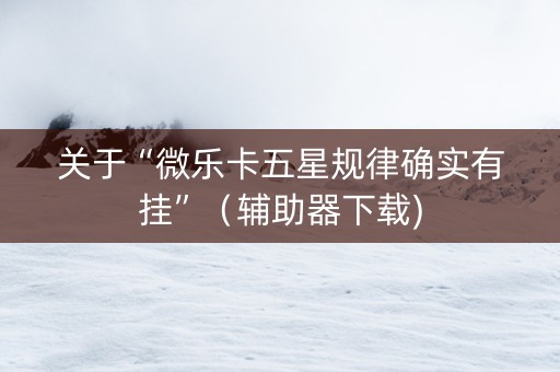 关于“微乐卡五星规律确实有挂”（辅助器下载)
