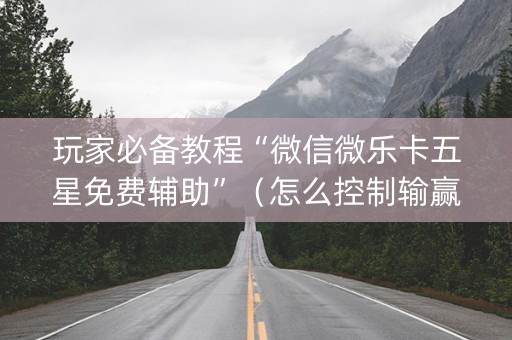 玩家必备教程“微信微乐卡五星免费辅助”（怎么控制输赢)