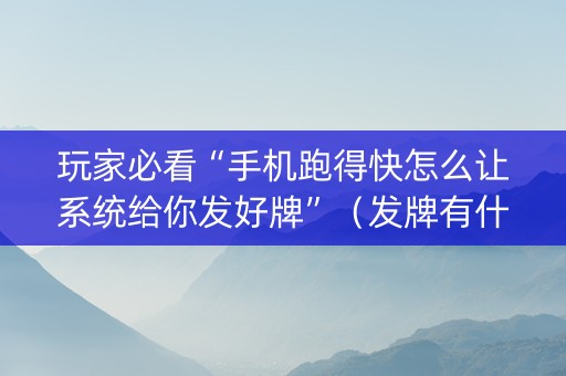 玩家必看“手机跑得快怎么让系统给你发好牌”（发牌有什么规律吗)
