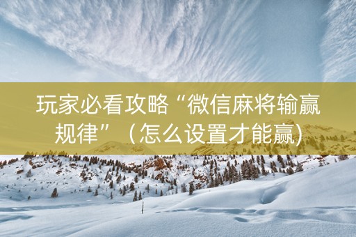 玩家必看攻略“微信麻将输赢规律”（怎么设置才能赢)