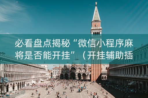 必看盘点揭秘“微信小程序麻将是否能开挂”（开挂辅助插件)