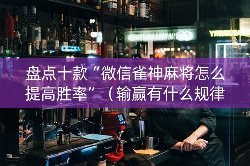 盘点十款“微信雀神麻将怎么提高胜率”（输赢有什么规律)