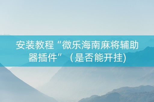 安装教程“微乐海南麻将辅助器插件”（是否能开挂)
