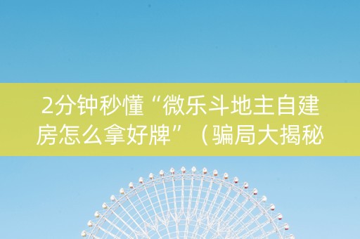 2分钟秒懂“微乐斗地主自建房怎么拿好牌”（骗局大揭秘)