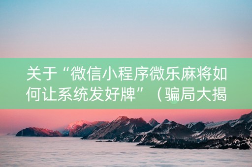 关于“微信小程序微乐麻将如何让系统发好牌”（骗局大揭秘)