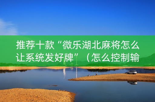 推荐十款“微乐湖北麻将怎么让系统发好牌”（怎么控制输赢)